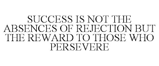 SUCCESS IS NOT THE ABSENCES OF REJECTION BUT THE REWARD TO THOSE WHO PERSEVERE