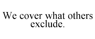 WE COVER WHAT OTHERS EXCLUDE.