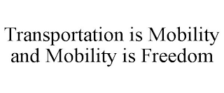 TRANSPORTATION IS MOBILITY AND MOBILITY IS FREEDOM