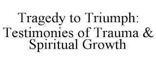 TRAGEDY TO TRIUMPH: TESTIMONIES OF TRAUMA & SPIRITUAL GROWTH