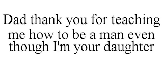 DAD THANK YOU FOR TEACHING ME HOW TO BE A MAN EVEN THOUGH I'M YOUR DAUGHTER