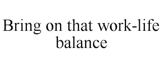 BRING ON THAT WORK-LIFE BALANCE