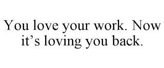 YOU LOVE YOUR WORK. NOW IT'S LOVING YOU BACK.