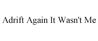 ADRIFT AGAIN IT WASN'T ME