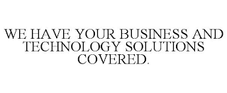 WE HAVE YOUR BUSINESS AND TECHNOLOGY SOLUTIONS COVERED.
