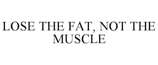 LOSE THE FAT, NOT THE MUSCLE