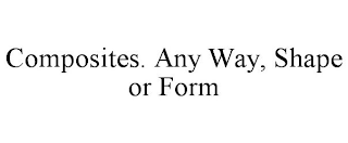 COMPOSITES. ANY WAY, SHAPE OR FORM