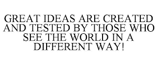 GREAT IDEAS ARE CREATED AND TESTED BY THOSE WHO SEE THE WORLD IN A DIFFERENT WAY!