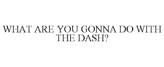 WHAT ARE YOU GONNA DO WITH THE DASH?