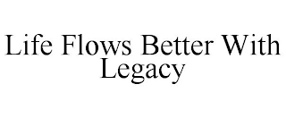 LIFE FLOWS BETTER WITH LEGACY