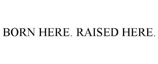 BORN HERE. RAISED HERE.