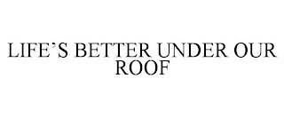 LIFE'S BETTER UNDER OUR ROOF