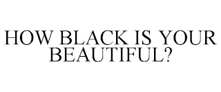 HOW BLACK IS YOUR BEAUTIFUL?