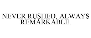 NEVER RUSHED. ALWAYS REMARKABLE.