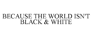 BECAUSE THE WORLD ISN'T BLACK & WHITE