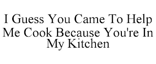 I GUESS YOU CAME TO HELP ME COOK BECAUSE YOU'RE IN MY KITCHEN