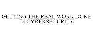 GETTING THE REAL WORK DONE IN CYBERSECURITY