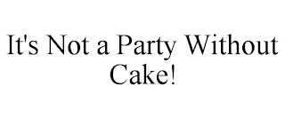 IT'S NOT A PARTY WITHOUT CAKE!