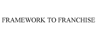 FRAMEWORK TO FRANCHISE