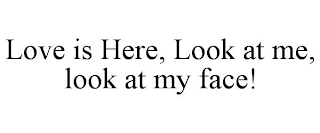 LOVE IS HERE, LOOK AT ME, LOOK AT MY FACE!