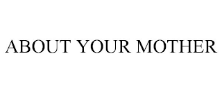 ABOUT YOUR MOTHER