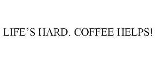 LIFE'S HARD. COFFEE HELPS!