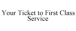 YOUR TICKET TO FIRST CLASS SERVICE