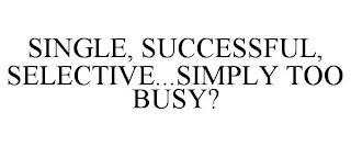 SINGLE, SUCCESSFUL, SELECTIVE...SIMPLY TOO BUSY?