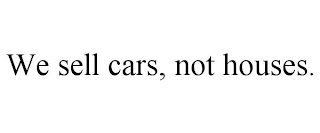 WE SELL CARS, NOT HOUSES.