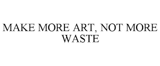 MAKE MORE ART, NOT MORE WASTE