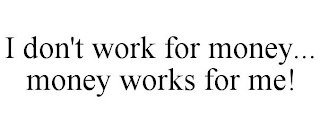 I DON'T WORK FOR MONEY... MONEY WORKS FOR ME!