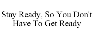 STAY READY, SO YOU DON'T HAVE TO GET READY