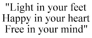 "LIGHT IN YOUR FEET HAPPY IN YOUR HEART FREE IN YOUR MIND"