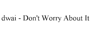 DWAI - DON'T WORRY ABOUT IT