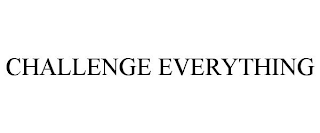 CHALLENGE EVERYTHING