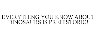 EVERYTHING YOU KNOW ABOUT DINOSAURS IS PREHISTORIC!