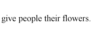 GIVE PEOPLE THEIR FLOWERS.