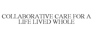 COLLABORATIVE CARE FOR A LIFE LIVED WHOLE