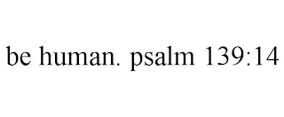 BE HUMAN. PSALM 139:14