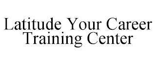 LATITUDE YOUR CAREER TRAINING CENTER