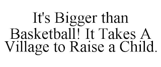 IT'S BIGGER THAN BASKETBALL! IT TAKES A VILLAGE TO RAISE A CHILD.