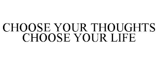 CHOOSE YOUR THOUGHTS CHOOSE YOUR LIFE