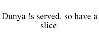 DUNYA !S SERVED, SO HAVE A SLICE.