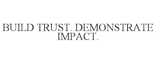 BUILD TRUST. DEMONSTRATE IMPACT.