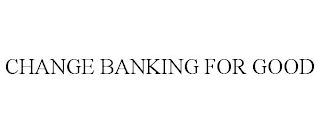 CHANGE BANKING FOR GOOD