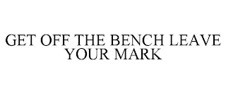 GET OFF THE BENCH LEAVE YOUR MARK