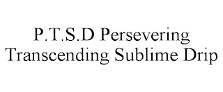 P.T.S.D PERSEVERING TRANSCENDING SUBLIME DRIP