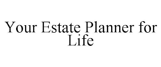 YOUR ESTATE PLANNER FOR LIFE