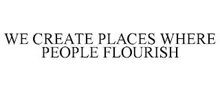 WE CREATE PLACES WHERE PEOPLE FLOURISH