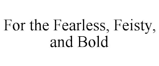 FOR THE FEARLESS, FEISTY, AND BOLD